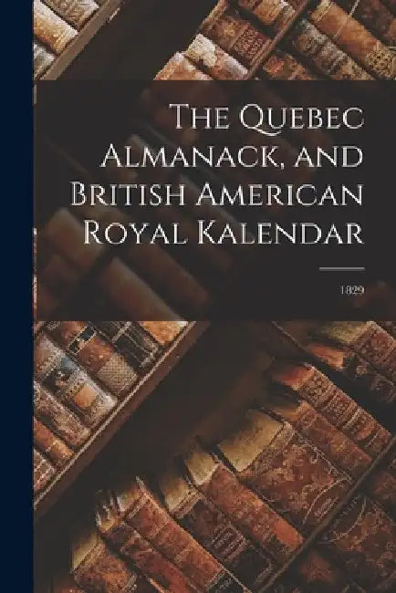 The Quebec Almanack, and British American Royal Kalendar; 1829 by Anonymous