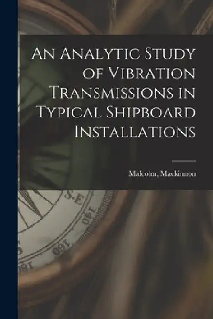 An Analytic Study of Vibration Transmissions in Typical Shipboard Installations by Malcolm MacKinnon