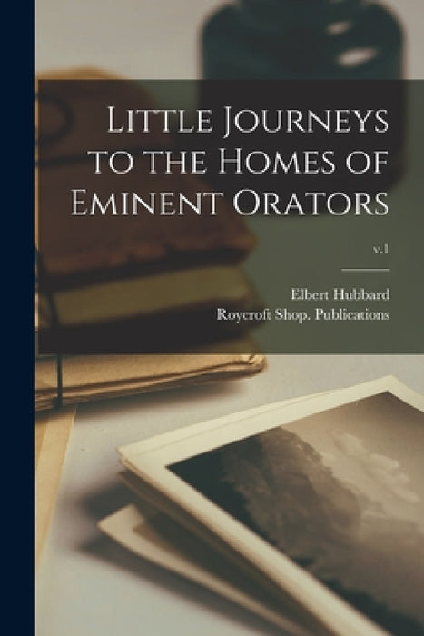 Little Journeys to the Homes of Eminent Orators; v.1 by Elbert 1856-1915 Hubbard, Roycroft Shop Publications