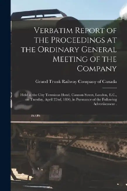 Verbatim Report of the Proceedings at the Ordinary General Meeting of the Company [microform]: Held at the City Terminus Hotel, Cannon Street, London, by Grand Trunk Railway Company of Canada