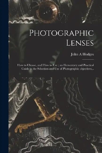 Photographic Lenses: How to Choose, and How to Use; an Elementary and Practical Guide to the Selection and Use of Photographic Objectives.. by John A. Hodges