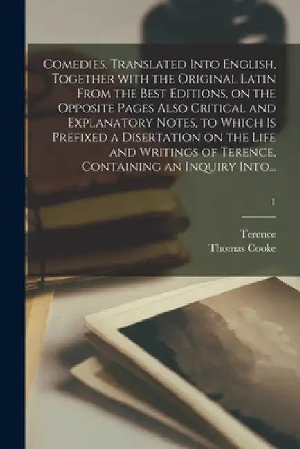 Comedies. Translated Into English, Together With the Original Latin From the Best Editions, on the Opposite Pages Also Critical and Explanatory Notes, by Terence