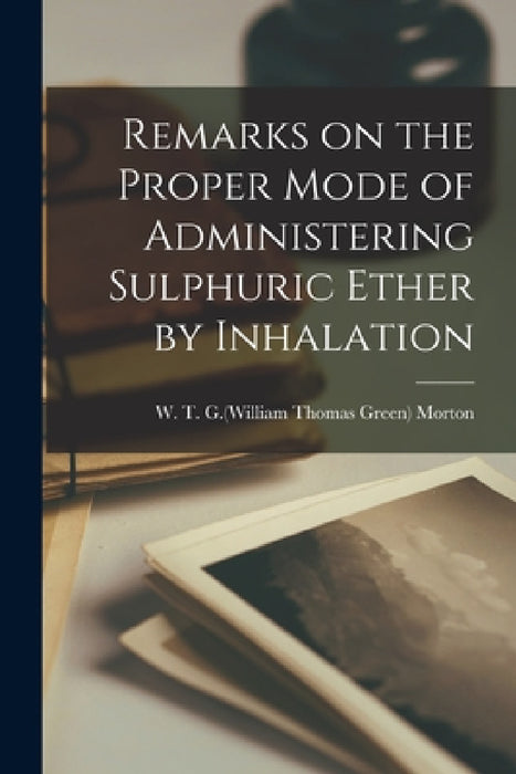Remarks on the Proper Mode of Administering Sulphuric Ether by Inhalation by W. T. G. (William Thomas Green Morton