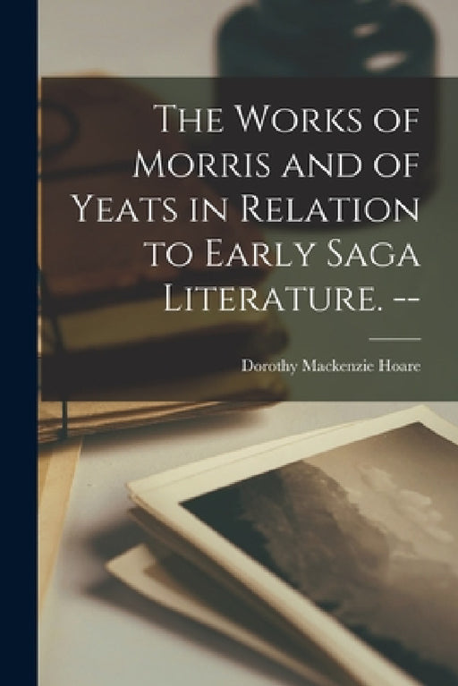 The Works of Morris and of Yeats in Relation to Early Saga Literature. -- by Dorothy MacKenzie 1901- Hoare
