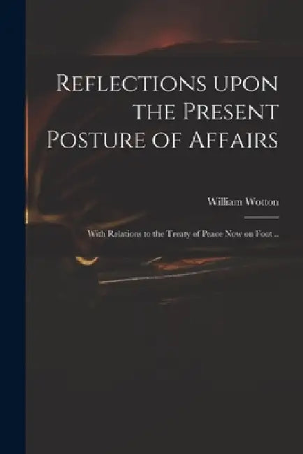 Reflections Upon the Present Posture of Affairs: With Relations to the Treaty of Peace Now on Foot .. by William 1666-1727 Wotton