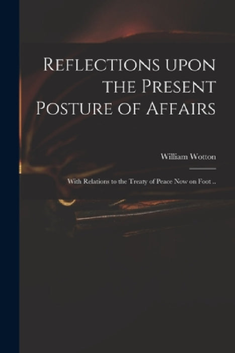 Reflections Upon the Present Posture of Affairs: With Relations to the Treaty of Peace Now on Foot .. by William 1666-1727 Wotton