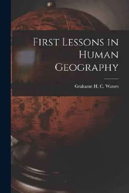 First Lessons in Human Geography by Grahame H. C. (Grahame Hugh C. Waters