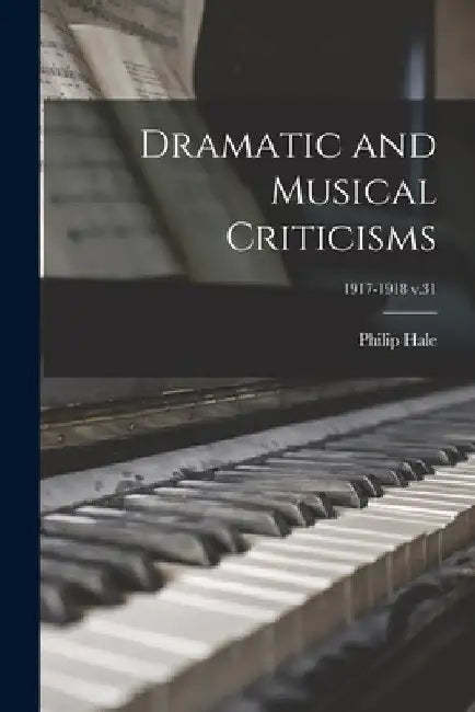 Dramatic and Musical Criticisms; 1917-1918 v.31 by Philip 1854-1934 Hale