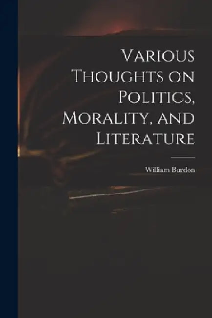 Various Thoughts on Politics, Morality, and Literature by William 1764-1818 Burdon