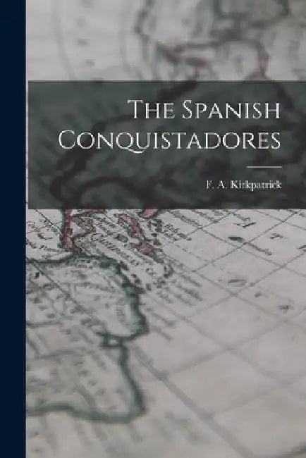 The Spanish Conquistadores by F. A. (Frederick Alexand Kirkpatrick