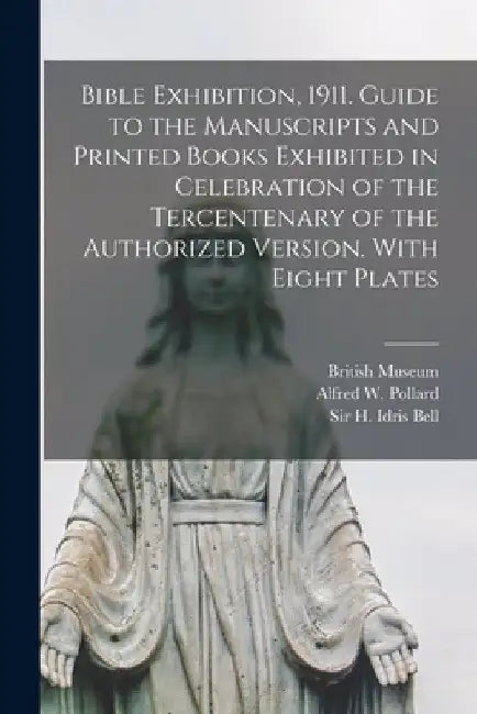 Bible Exhibition, 1911. Guide to the Manuscripts and Printed Books Exhibited in Celebration of the Tercentenary of the Authorized Version. With Eight by British Museum