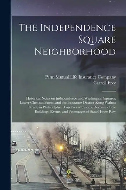 The Independence Square Neighborhood; Historical Notes on Independence and Washington Squares, Lower Chestnut Street, and the Insurance District Along by Penn Mutual Life Insurance Company