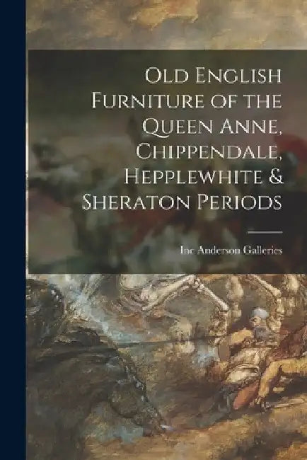 Old English Furniture of the Queen Anne, Chippendale, Hepplewhite & Sheraton Periods by Inc Anderson Galleries