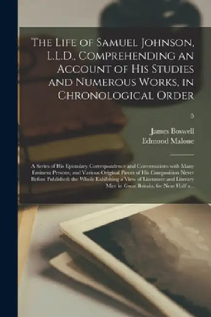The Life of Samuel Johnson, L.L.D., Comprehending an Account of His Studies and Numerous Works, in Chronological Order; a Series of His Epistolary Cor by James 1740-1795 Boswell