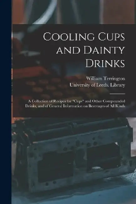 Cooling Cups and Dainty Drinks: a Collection of Recipes for "cups" and Other Compounded Drinks, and of General Information on Beverages of All Kinds by William Terrington