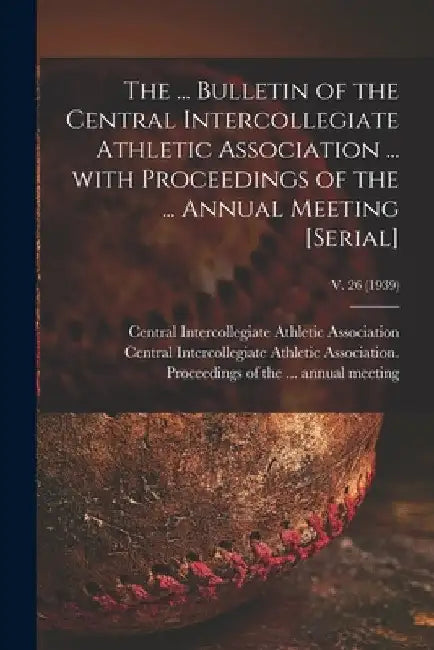 The ... Bulletin of the Central Intercollegiate Athletic Association ... With Proceedings of the ... Annual Meeting [serial]; v. 26 (1939) by Central Intercollegiate Athletic Asso
