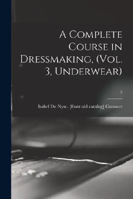 A Complete Course in Dressmaking, (Vol. 3, Underwear); 3 by Isabel De Nyse Conover