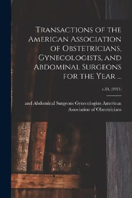 Transactions of the American Association of Obstetricians, Gynecologists, and Abdominal Surgeons for the Year ...; v.34, (1921) by American Association of Obstetricians
