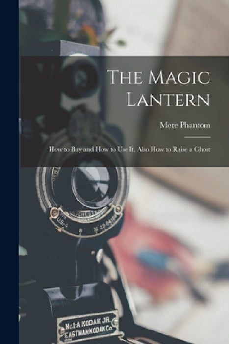 The Magic Lantern: How to Buy and How to Use It, Also How to Raise a Ghost by Mere Phantom
