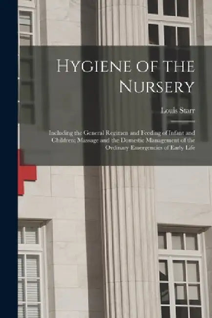 Hygiene of the Nursery; Including the General Regimen and Feeding of Infant and Children; Massage and the Domestic Management of the Ordinary Emergenc by Louis 1849-1925 Starr