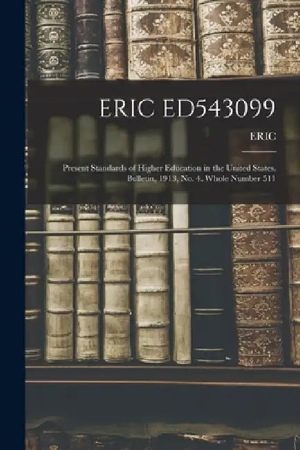 Eric Ed543099: Present Standards of Higher Education in the United States. Bulletin, 1913, No. 4. Whole Number 511 by Eric