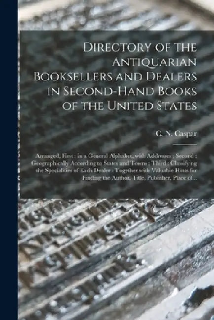 Directory of the Antiquarian Booksellers and Dealers in Second-hand Books of the United States [microform]: Arranged, First: in a General Alphabet, Wi by C. N. (Carl Nicolaus) 1854-1 Caspar