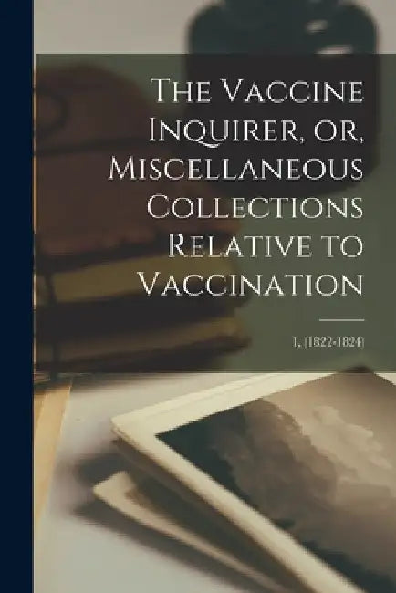 The Vaccine Inquirer, or, Miscellaneous Collections Relative to Vaccination [microform]; 1, (1822-1824) by Anonymous