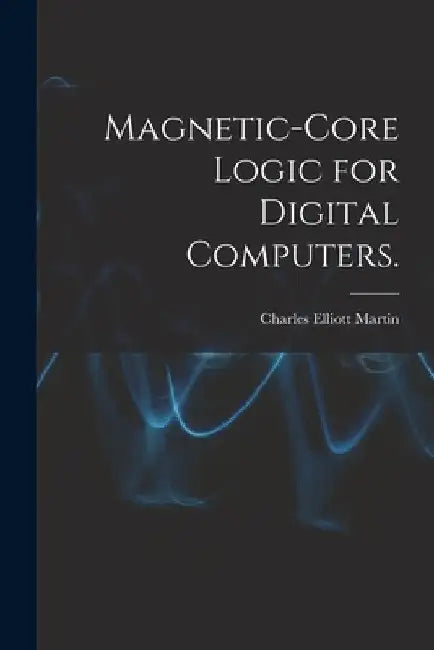Magnetic-core Logic for Digital Computers. by Charles Elliott Martin