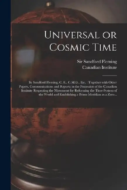 Universal or Cosmic Time [microform]: by Sandford Fleming, C. E., C.M.G., Etc.: Together With Other Papers, Communications and Reports in the Possessi by Sandford Fleming