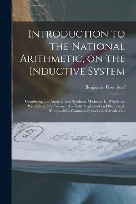Introduction to the National Arithmetic, on the Inductive System; Combining the Analytic and Synthetic Methods. In Which the Principles of the Science by Benjamin 1786-1864 Greenleaf