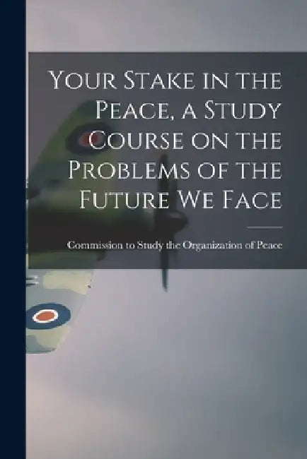Your Stake in the Peace, a Study Course on the Problems of the Future We Face by Commission to Study the Organization of