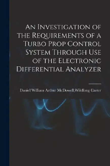An Investigation of the Requirements of a Turbo Prop Control System Through Use of the Electronic Differential Analyzer by Arthur McDowell Wildfong Dan Carter