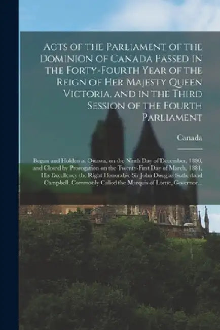 Acts of the Parliament of the Dominion of Canada Passed in the Forty-fourth Year of the Reign of Her Majesty Queen Victoria, and in the Third Session by Canada