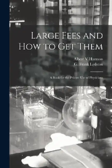 Large Fees and How to Get Them: a Book for the Private Use of Physicians by Albert V. Harmon