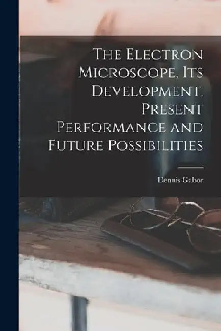 The Electron Microscope, Its Development, Present Performance and Future Possibilities by Dennis 1900- Gabor
