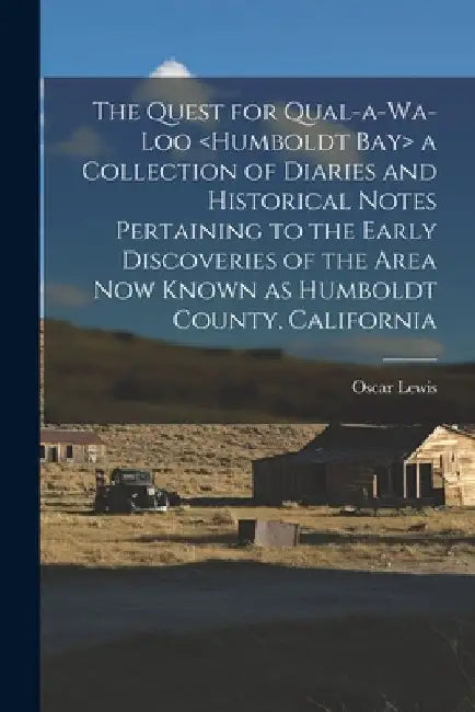 The Quest for Qual-a-wa-loo a Collection of Diaries and Historical Notes Pertaining to the Early Discoveries of the Area Now Known as Humboldt County, by Oscar 1893-1992 Lewis