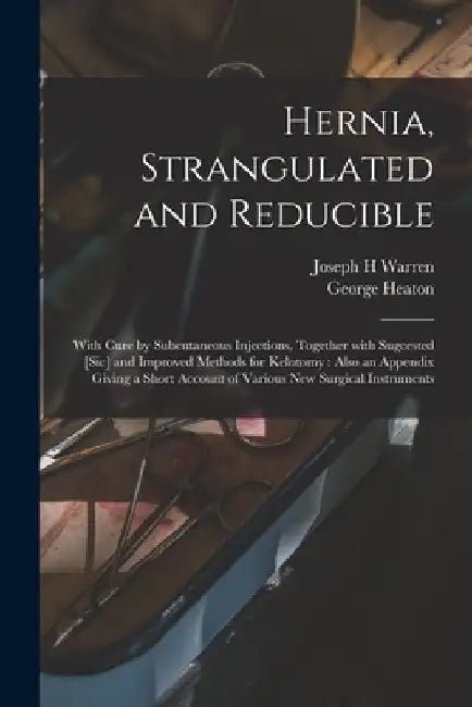 Hernia, Strangulated and Reducible: With Cure by Subcutaneous Injections, Together With Sugcested [sic] and Improved Methods for Kelotomy: Also an App by Joseph H. Warren