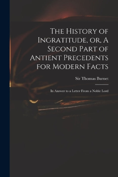 The History of Ingratitude, or, A Second Part of Antient Precedents for Modern Facts: in Answer to a Letter From a Noble Lord by Thomas Burnet