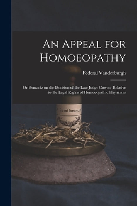 An Appeal for Homoeopathy; or Remarks on the Decision of the Late Judge Cowen, Relative to the Legal Rights of Homoeopathic Physicians by Federal 1788-1868 Vanderburgh