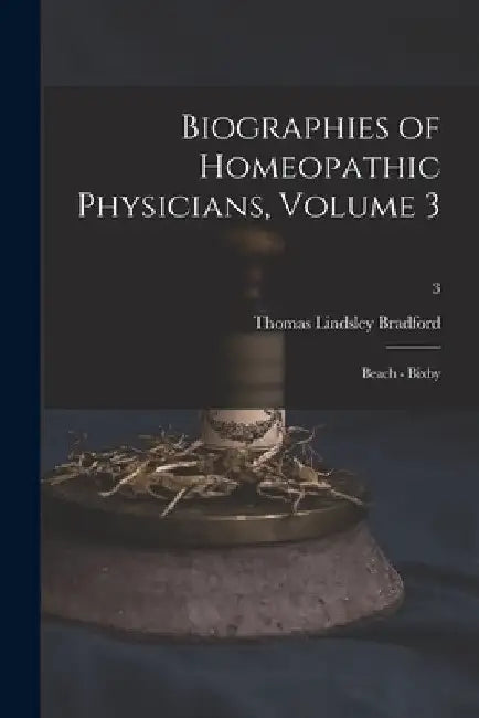 Biographies of Homeopathic Physicians, Volume 3: Beach - Bixby; 3 by Thomas Lindsley 1847-1918 Bradford