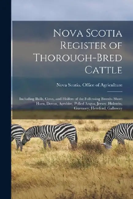 Nova Scotia Register of Thorough-bred Cattle [microform]: Including Bulls, Cows, and Heifers of the Following Breeds: Short Horn, Devon, Ayrshire, Pol by Nova Scotia Office of Agriculture