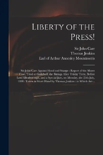 Liberty of the Press!: Sir John Carr Against Hood and Sharpe: Report of the Above Case, Tried at Guildhall, the Sittings After Trinity Term, by John Carr