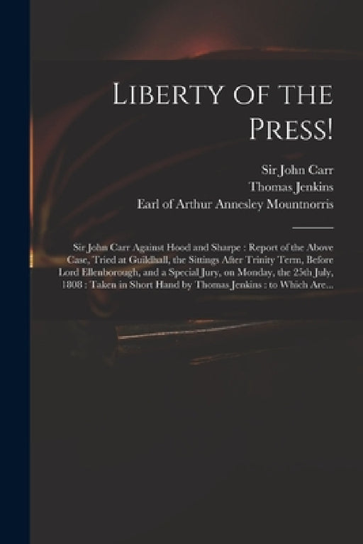 Liberty of the Press!: Sir John Carr Against Hood and Sharpe: Report of the Above Case, Tried at Guildhall, the Sittings After Trinity Term, by John Carr, Thomas Jenkins, Arthur Annesley Earl of Mountnorris