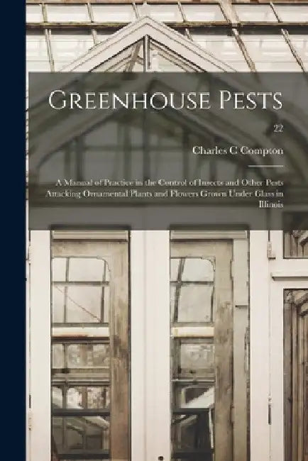 Greenhouse Pests; a Manual of Practice in the Control of Insects and Other Pests Attacking Ornamental Plants and Flowers Grown Under Glass in Illinois by Charles C. Compton