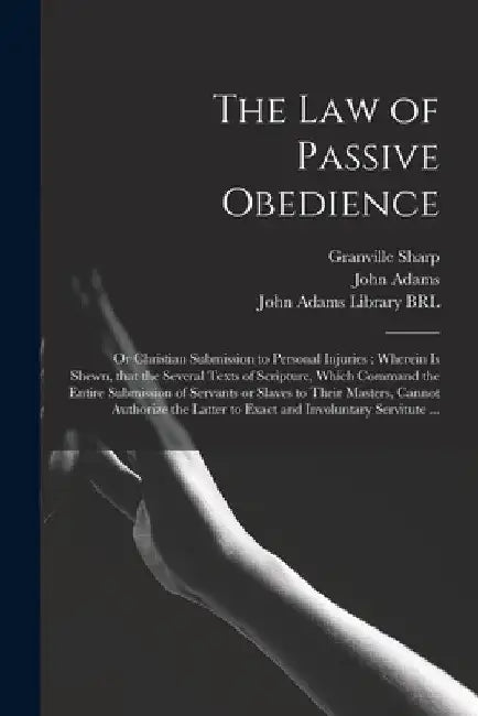 The Law of Passive Obedience: or Christian Submission to Personal Injuries: Wherein is Shewn, That the Several Texts of Scripture, Which Command the by Granville 1735-1813 Sharp