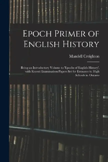Epoch Primer of English History: Being an Introductory Volume to 'Epochs of English History', With Recent Examination Papers Set for Entrance to High by Mandell Creighton