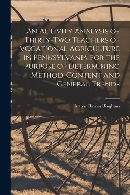 An Activity Analysis of Thirty-two Teachers of Vocational Agriculture in Pennsylvania for the Purpose of Determining Method, Content and General Trend by Arthur Barnes Bingham
