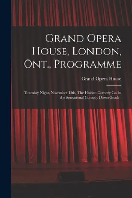 Grand Opera House, London, Ont., Programme [microform]: Thursday Night, November 15th, The Holden Comedy Co. in the Sensational Comedy Down Grade . by Ont ). Grand Opera House (London