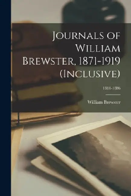 Journals of William Brewster, 1871-1919 (inclusive); 1884-1886 by William 1851-1919 Brewster