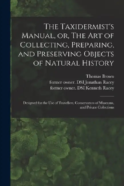 The Taxidermist's Manual, or, The Art of Collecting, Preparing, and Preserving Objects of Natural History: Designed for the Use of Travellers, Conserv by Thomas 1785-1862 Brown